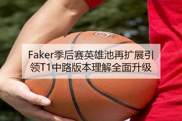 Faker季后赛英雄池再扩展引领T1中路版本理解全面升级