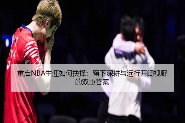 重启NBA生涯如何抉择：留下深耕与远行开阔视野的双重答案